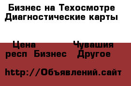 Бизнес на Техосмотре .Диагностические карты. › Цена ­ 1 000 - Чувашия респ. Бизнес » Другое   